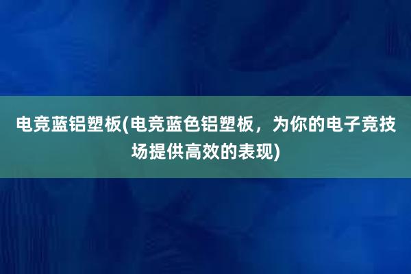 电竞蓝铝塑板(电竞蓝色铝塑板，为你的电子竞技场提供高效的表现)