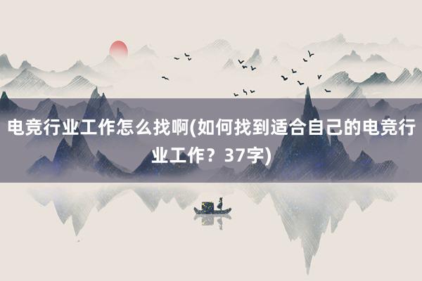 电竞行业工作怎么找啊(如何找到适合自己的电竞行业工作？37字)