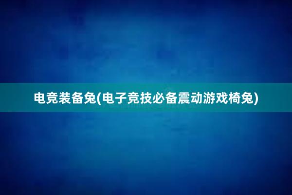 电竞装备兔(电子竞技必备震动游戏椅兔)