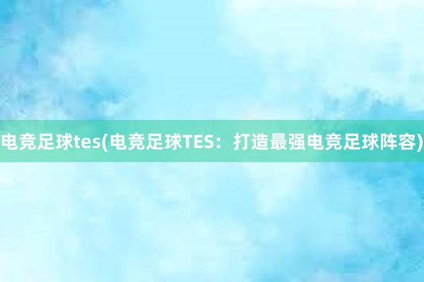 电竞足球tes(电竞足球TES：打造最强电竞足球阵容)