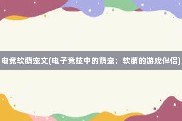 电竞软萌宠文(电子竞技中的萌宠：软萌的游戏伴侣)