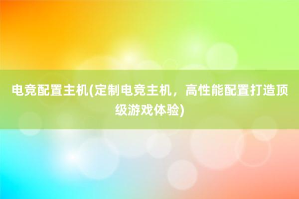 电竞配置主机(定制电竞主机，高性能配置打造顶级游戏体验)