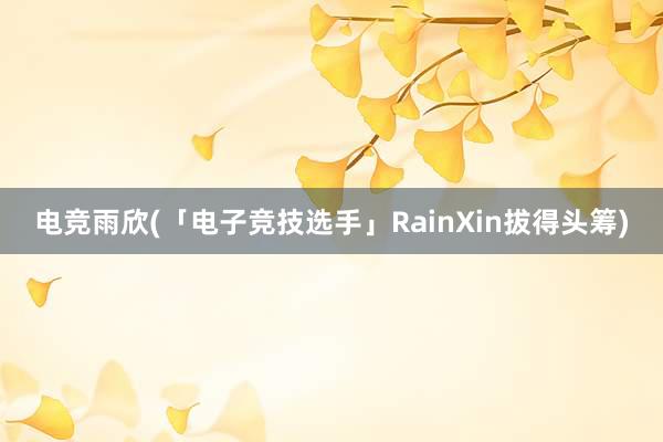 电竞雨欣(「电子竞技选手」RainXin拔得头筹)