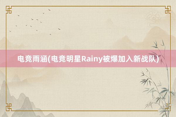 电竞雨涵(电竞明星Rainy被爆加入新战队)