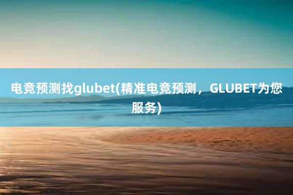 电竞预测找glubet(精准电竞预测，GLUBET为您服务)