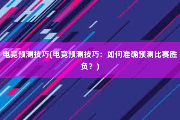 电竞预测技巧(电竞预测技巧：如何准确预测比赛胜负？)