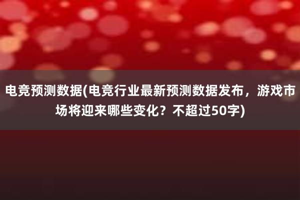 电竞预测数据(电竞行业最新预测数据发布，游戏市场将迎来哪些变化？不超过50字)