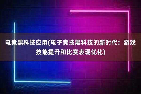 电竞黑科技应用(电子竞技黑科技的新时代：游戏技能提升和比赛表现优化)