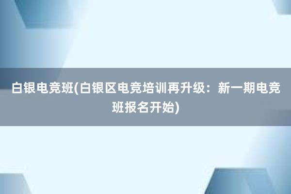 白银电竞班(白银区电竞培训再升级：新一期电竞班报名开始)