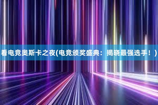 看电竞奥斯卡之夜(电竞颁奖盛典：揭晓最强选手！)