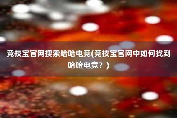 竞技宝官网搜索哈哈电竞(竞技宝官网中如何找到哈哈电竞？)