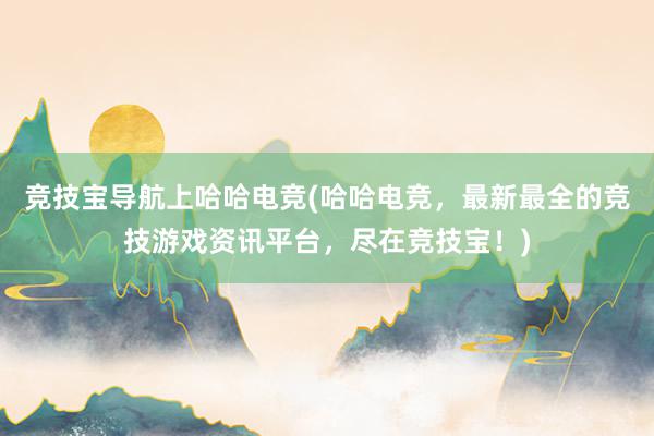 竞技宝导航上哈哈电竞(哈哈电竞，最新最全的竞技游戏资讯平台，尽在竞技宝！)