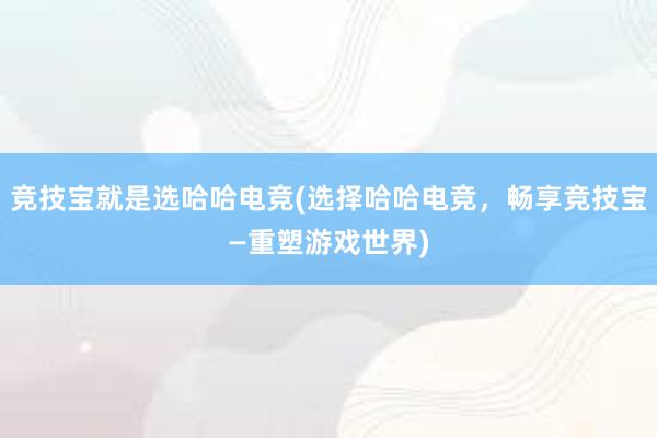 竞技宝就是选哈哈电竞(选择哈哈电竞，畅享竞技宝—重塑游戏世界)