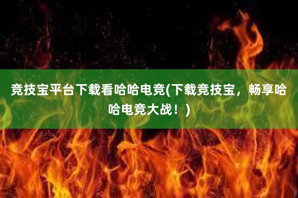 竞技宝平台下载看哈哈电竞(下载竞技宝，畅享哈哈电竞大战！)