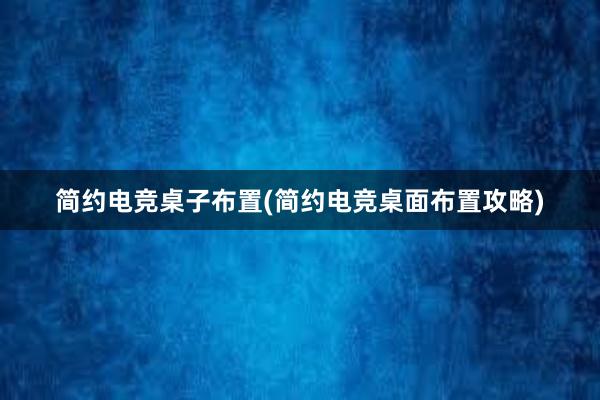 简约电竞桌子布置(简约电竞桌面布置攻略)