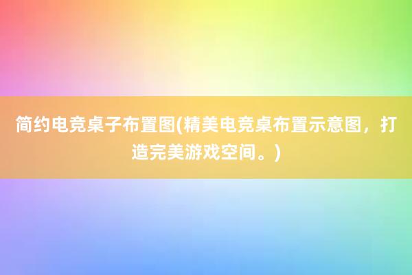 简约电竞桌子布置图(精美电竞桌布置示意图，打造完美游戏空间。)