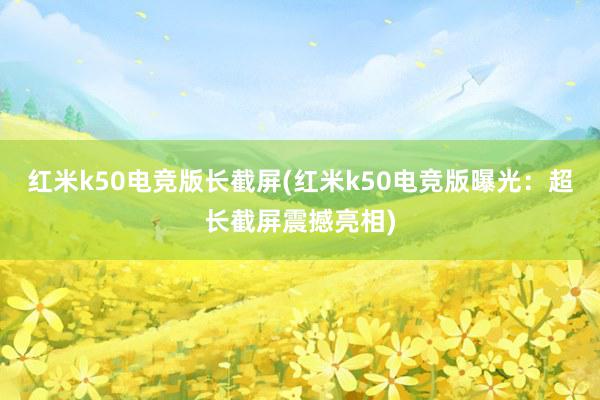 红米k50电竞版长截屏(红米k50电竞版曝光：超长截屏震撼亮相)