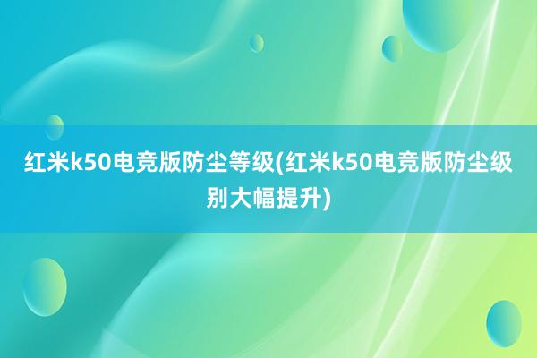 红米k50电竞版防尘等级(红米k50电竞版防尘级别大幅提升)