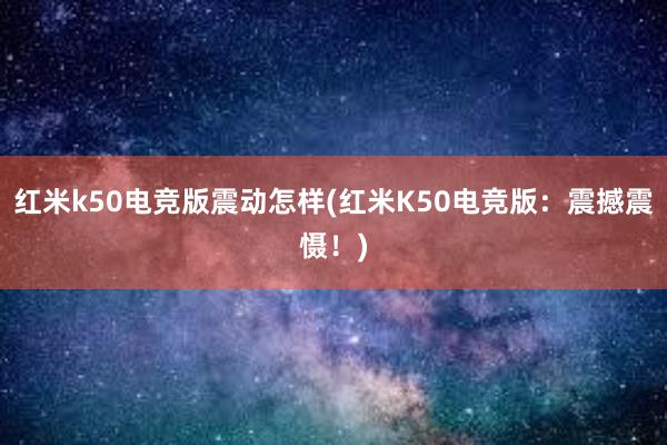 红米k50电竞版震动怎样(红米K50电竞版：震撼震慑！)