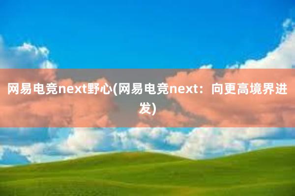 网易电竞next野心(网易电竞next：向更高境界进发)