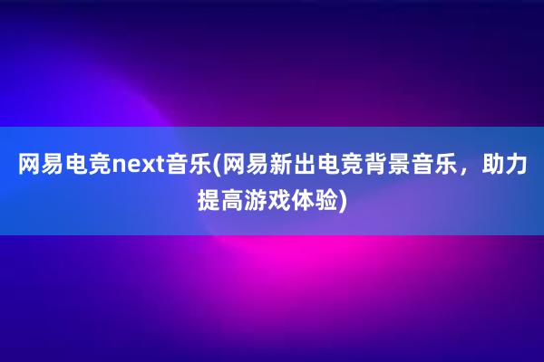 网易电竞next音乐(网易新出电竞背景音乐，助力提高游戏体验)