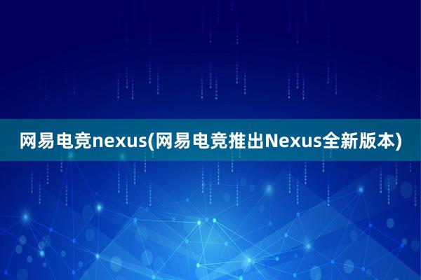 网易电竞nexus(网易电竞推出Nexus全新版本)