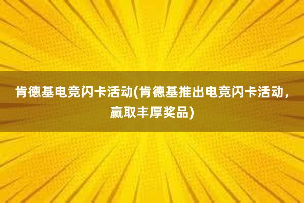 肯德基电竞闪卡活动(肯德基推出电竞闪卡活动，赢取丰厚奖品)