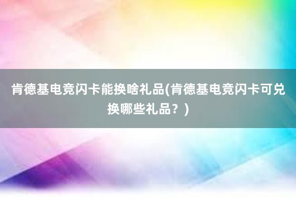 肯德基电竞闪卡能换啥礼品(肯德基电竞闪卡可兑换哪些礼品？)