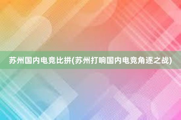 苏州国内电竞比拼(苏州打响国内电竞角逐之战)