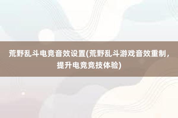 荒野乱斗电竞音效设置(荒野乱斗游戏音效重制，提升电竞竞技体验)