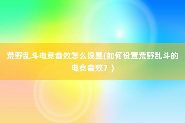 荒野乱斗电竞音效怎么设置(如何设置荒野乱斗的电竞音效？)