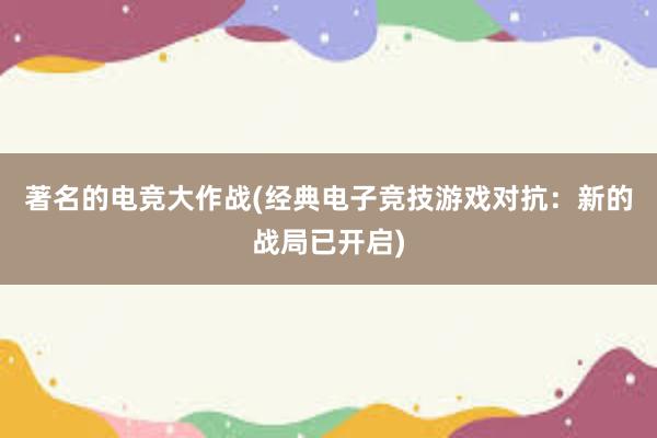 著名的电竞大作战(经典电子竞技游戏对抗：新的战局已开启)