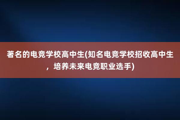 著名的电竞学校高中生(知名电竞学校招收高中生，培养未来电竞职业选手)