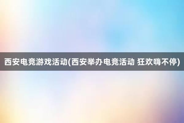 西安电竞游戏活动(西安举办电竞活动 狂欢嗨不停)