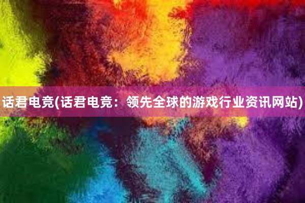 话君电竞(话君电竞：领先全球的游戏行业资讯网站)