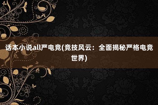 话本小说all严电竞(竞技风云：全面揭秘严格电竞世界)