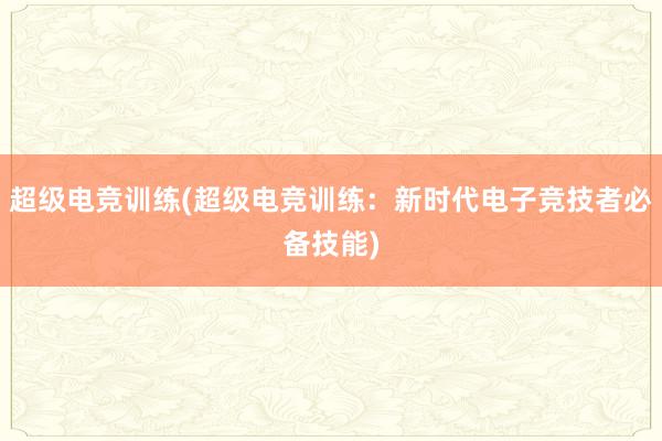 超级电竞训练(超级电竞训练：新时代电子竞技者必备技能)