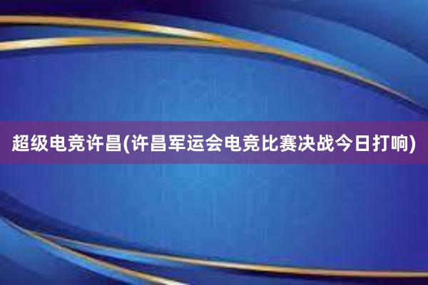 超级电竞许昌(许昌军运会电竞比赛决战今日打响)