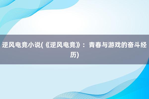 逆风电竞小说(《逆风电竞》：青春与游戏的奋斗经历)