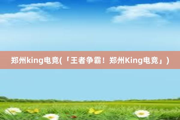 郑州king电竞(「王者争霸！郑州King电竞」)