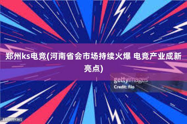 郑州ks电竞(河南省会市场持续火爆 电竞产业成新亮点)