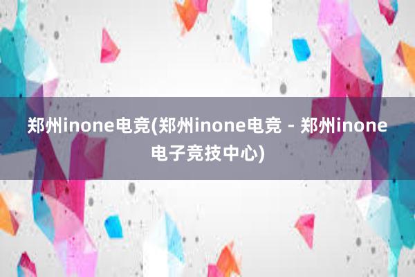 郑州inone电竞(郑州inone电竞 - 郑州inone电子竞技中心)