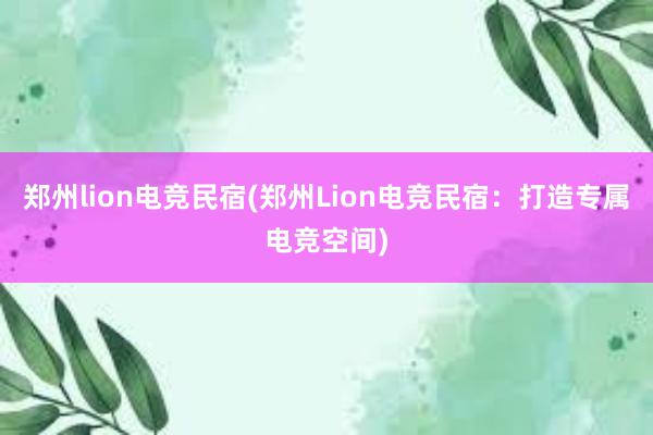 郑州lion电竞民宿(郑州Lion电竞民宿：打造专属电竞空间)