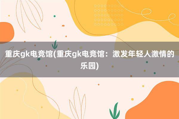 重庆gk电竞馆(重庆gk电竞馆：激发年轻人激情的乐园)