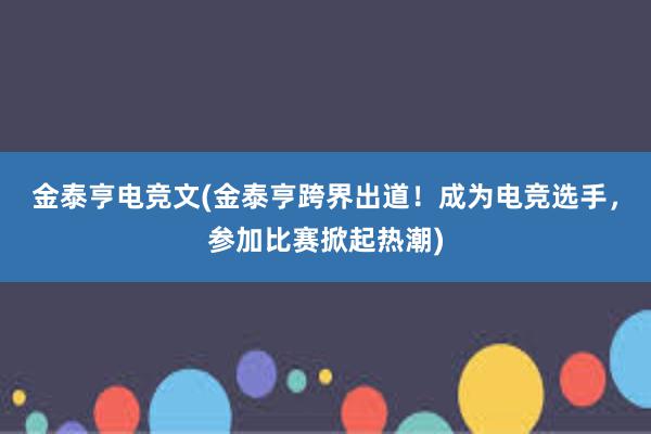 金泰亨电竞文(金泰亨跨界出道！成为电竞选手，参加比赛掀起热潮)