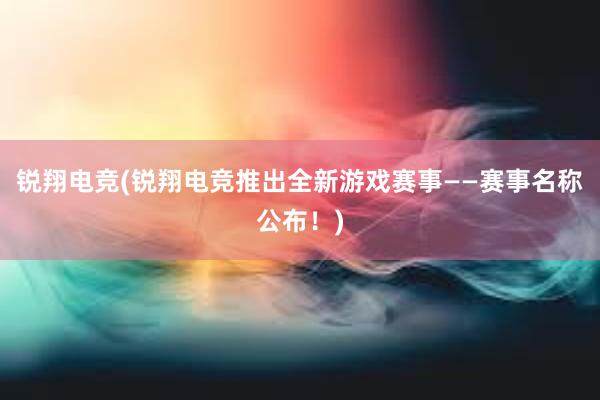 锐翔电竞(锐翔电竞推出全新游戏赛事——赛事名称公布！)