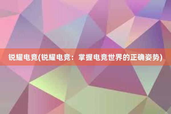 锐耀电竞(锐耀电竞：掌握电竞世界的正确姿势)