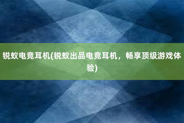 锐蚁电竞耳机(锐蚁出品电竞耳机，畅享顶级游戏体验)