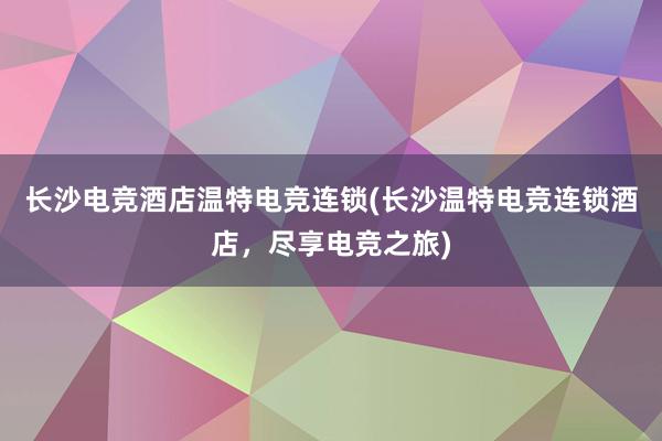 长沙电竞酒店温特电竞连锁(长沙温特电竞连锁酒店，尽享电竞之旅)