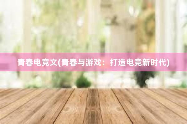 青春电竞文(青春与游戏：打造电竞新时代)